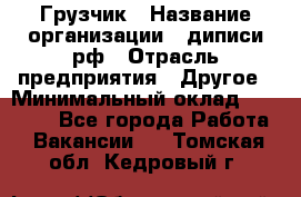 Грузчик › Название организации ­ диписи.рф › Отрасль предприятия ­ Другое › Минимальный оклад ­ 13 500 - Все города Работа » Вакансии   . Томская обл.,Кедровый г.